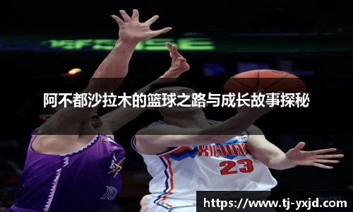 阿不都沙拉木的篮球之路与成长故事探秘